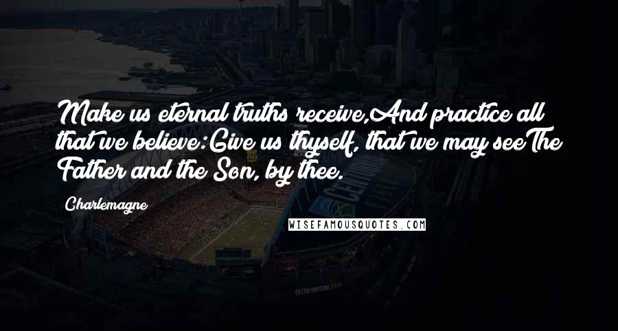 Charlemagne Quotes: Make us eternal truths receive,And practice all that we believe:Give us thyself, that we may seeThe Father and the Son, by thee.