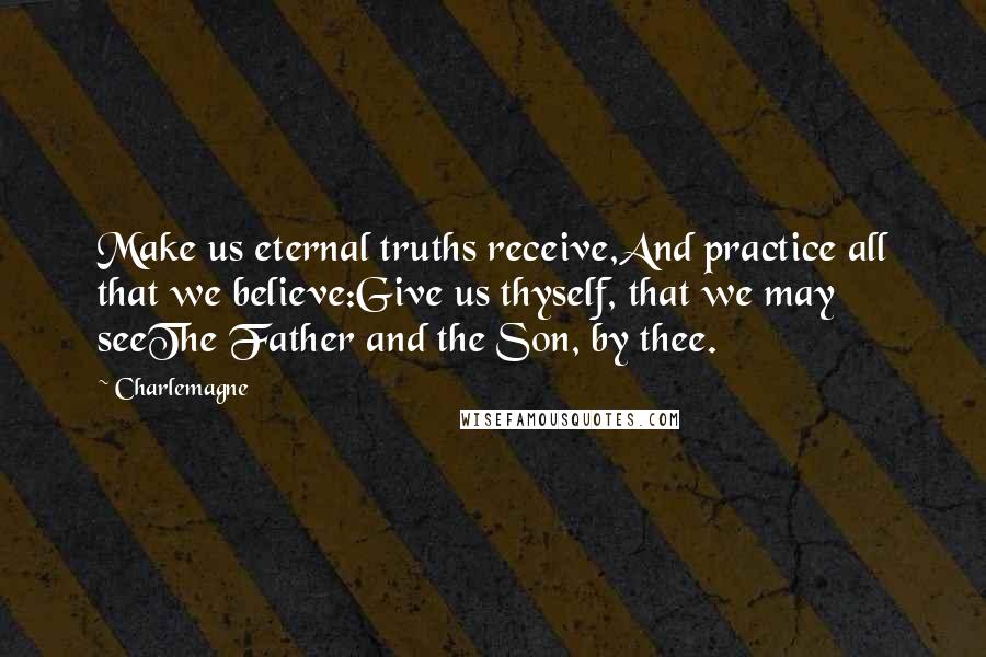 Charlemagne Quotes: Make us eternal truths receive,And practice all that we believe:Give us thyself, that we may seeThe Father and the Son, by thee.