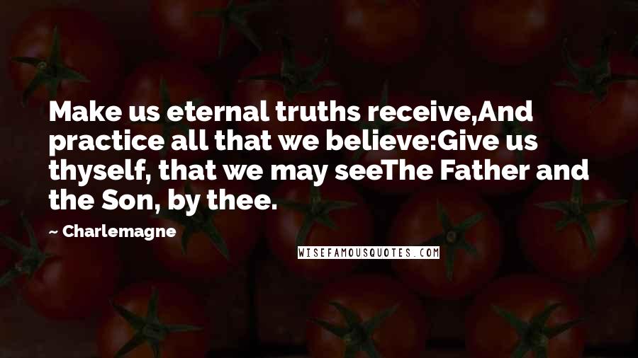 Charlemagne Quotes: Make us eternal truths receive,And practice all that we believe:Give us thyself, that we may seeThe Father and the Son, by thee.