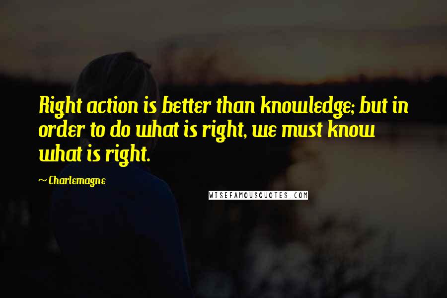 Charlemagne Quotes: Right action is better than knowledge; but in order to do what is right, we must know what is right.