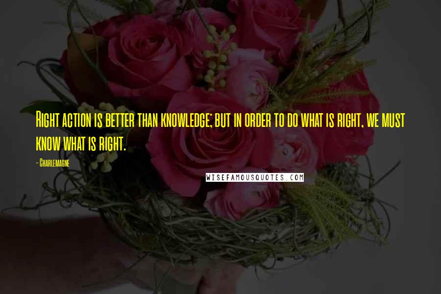 Charlemagne Quotes: Right action is better than knowledge; but in order to do what is right, we must know what is right.