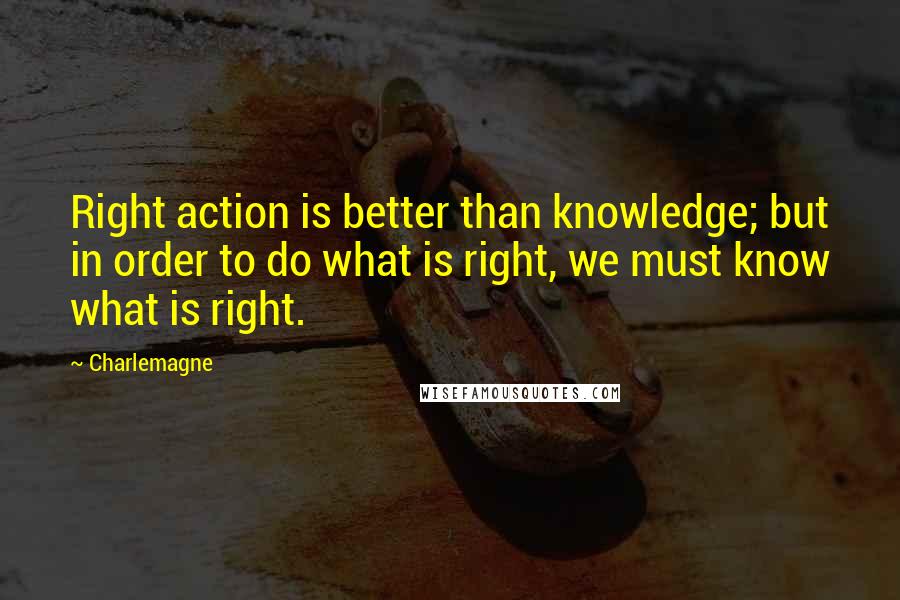 Charlemagne Quotes: Right action is better than knowledge; but in order to do what is right, we must know what is right.