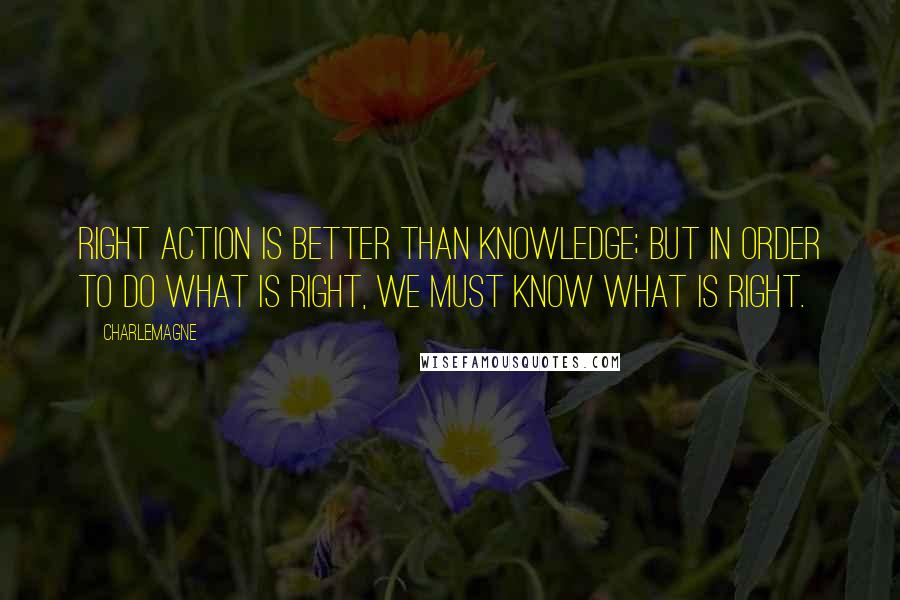 Charlemagne Quotes: Right action is better than knowledge; but in order to do what is right, we must know what is right.