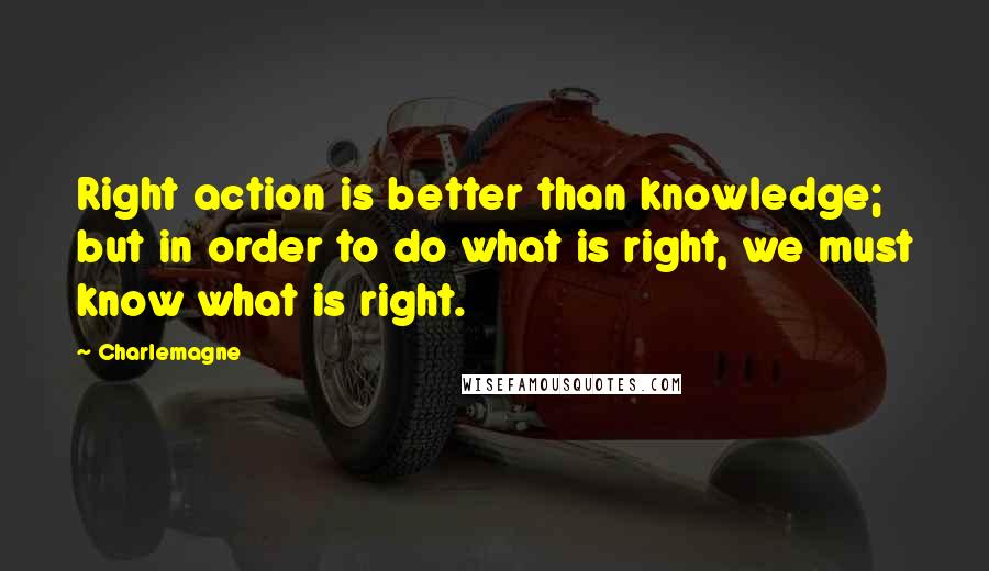 Charlemagne Quotes: Right action is better than knowledge; but in order to do what is right, we must know what is right.