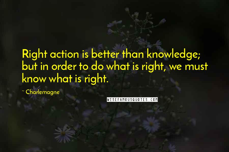Charlemagne Quotes: Right action is better than knowledge; but in order to do what is right, we must know what is right.