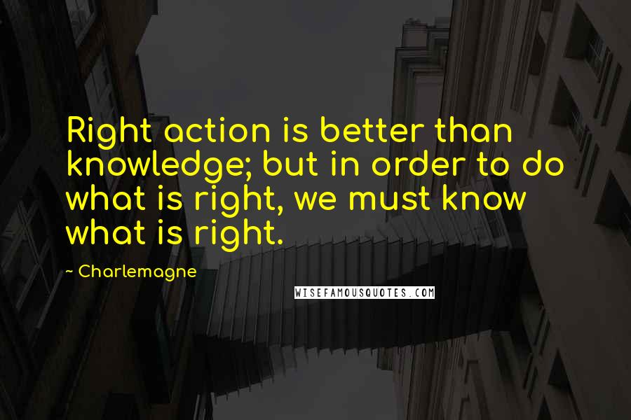 Charlemagne Quotes: Right action is better than knowledge; but in order to do what is right, we must know what is right.