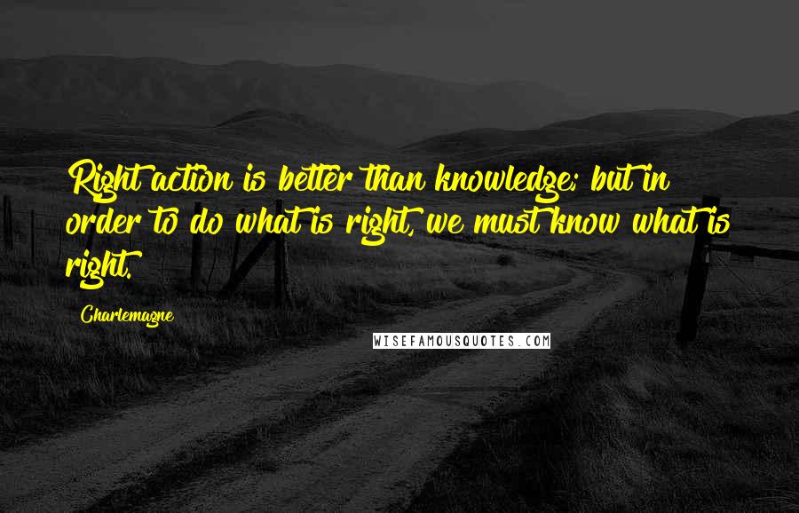 Charlemagne Quotes: Right action is better than knowledge; but in order to do what is right, we must know what is right.