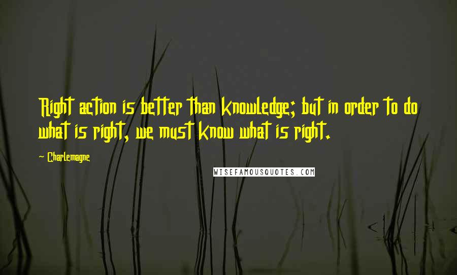 Charlemagne Quotes: Right action is better than knowledge; but in order to do what is right, we must know what is right.
