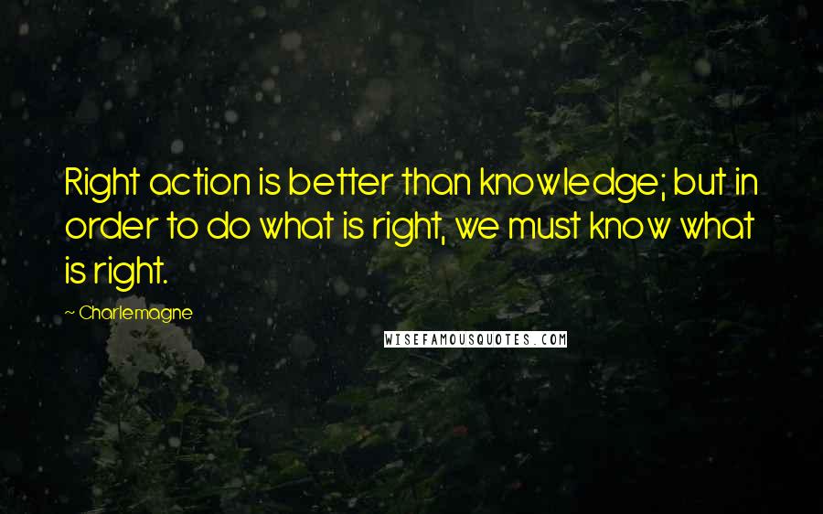 Charlemagne Quotes: Right action is better than knowledge; but in order to do what is right, we must know what is right.