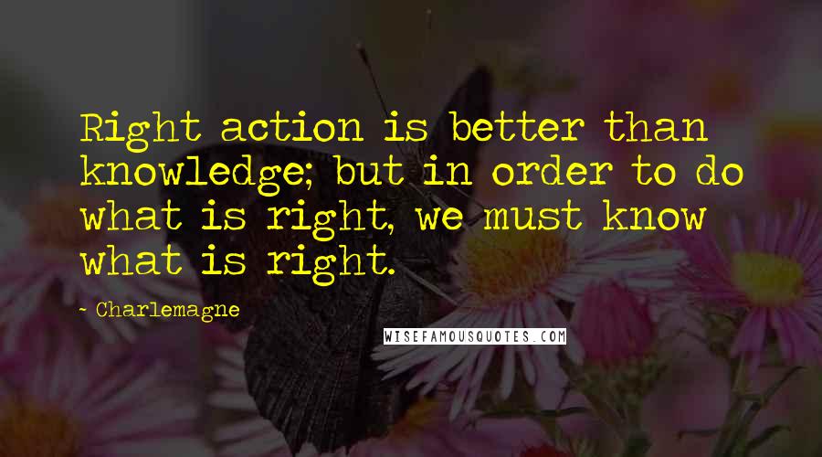 Charlemagne Quotes: Right action is better than knowledge; but in order to do what is right, we must know what is right.