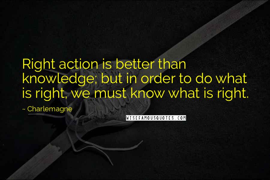 Charlemagne Quotes: Right action is better than knowledge; but in order to do what is right, we must know what is right.