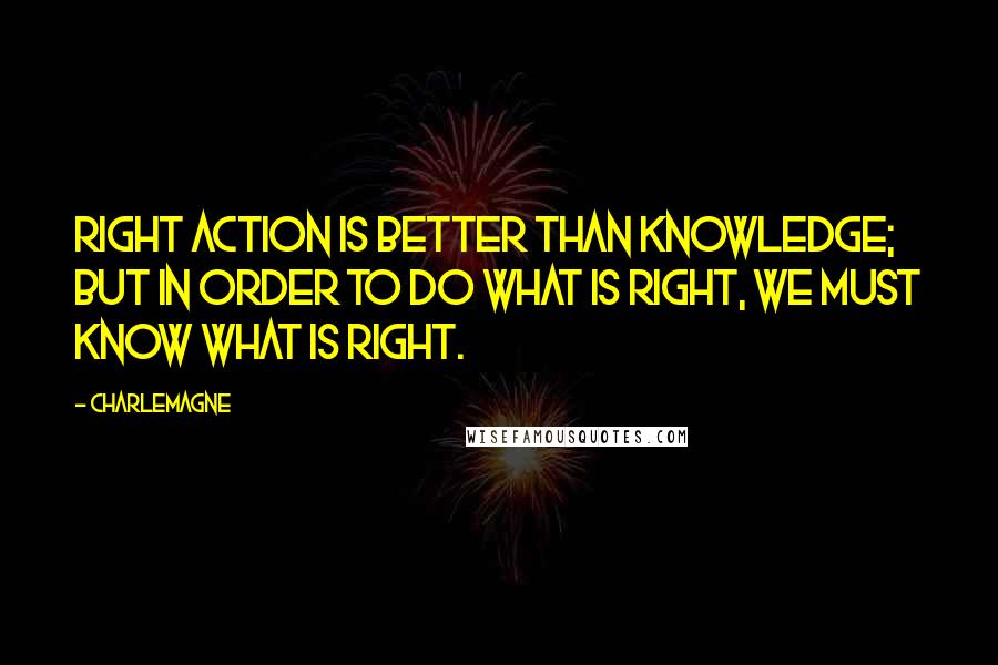 Charlemagne Quotes: Right action is better than knowledge; but in order to do what is right, we must know what is right.