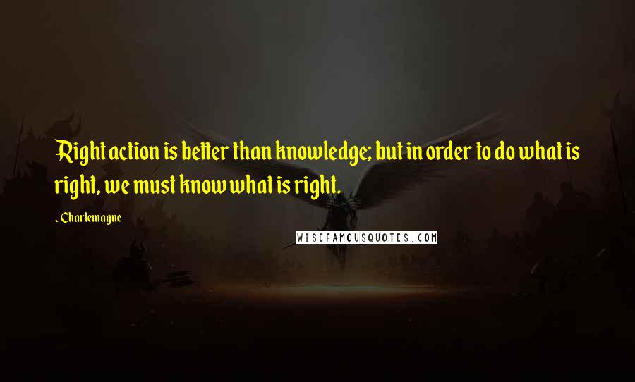 Charlemagne Quotes: Right action is better than knowledge; but in order to do what is right, we must know what is right.
