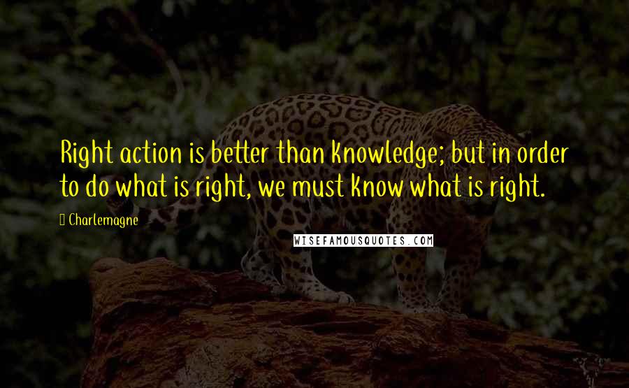 Charlemagne Quotes: Right action is better than knowledge; but in order to do what is right, we must know what is right.