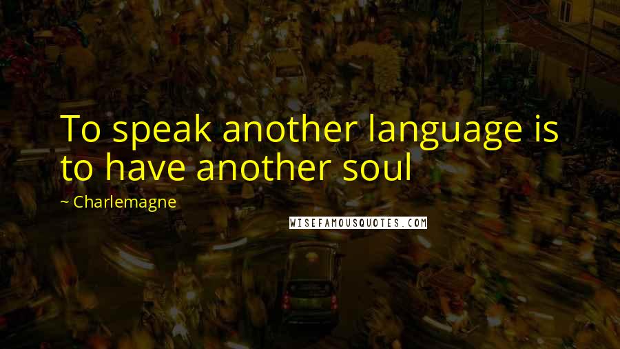 Charlemagne Quotes: To speak another language is to have another soul