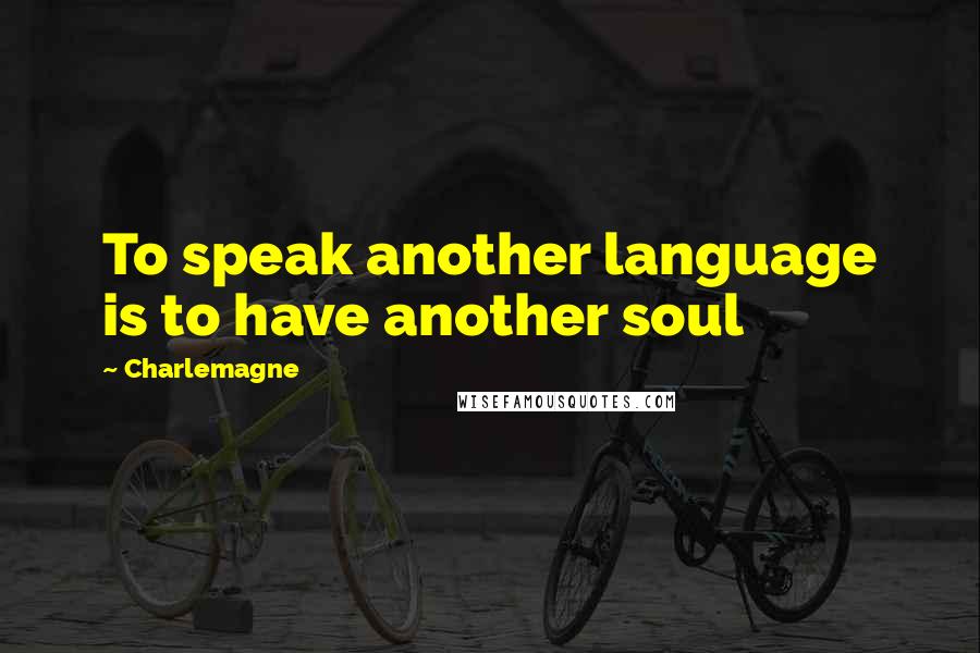 Charlemagne Quotes: To speak another language is to have another soul