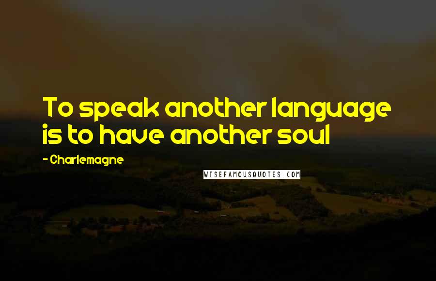 Charlemagne Quotes: To speak another language is to have another soul