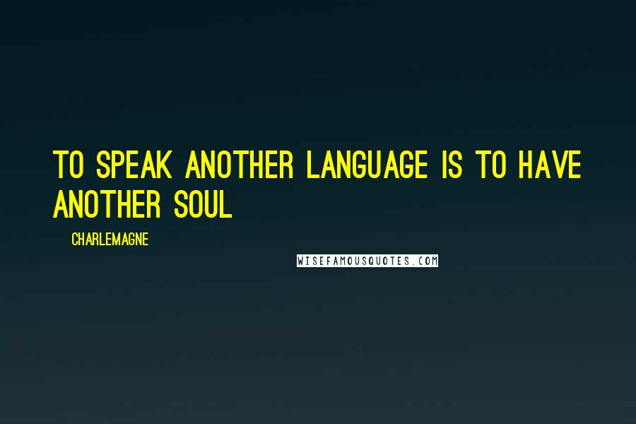 Charlemagne Quotes: To speak another language is to have another soul