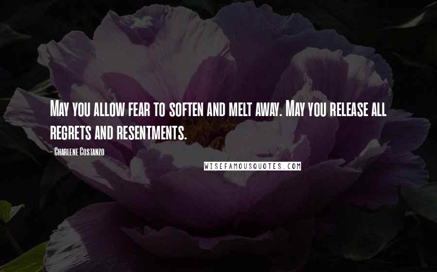 Charlene Costanzo Quotes: May you allow fear to soften and melt away. May you release all regrets and resentments.