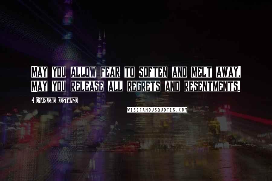 Charlene Costanzo Quotes: May you allow fear to soften and melt away. May you release all regrets and resentments.