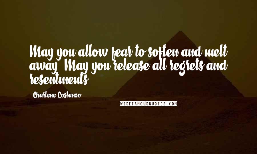 Charlene Costanzo Quotes: May you allow fear to soften and melt away. May you release all regrets and resentments.
