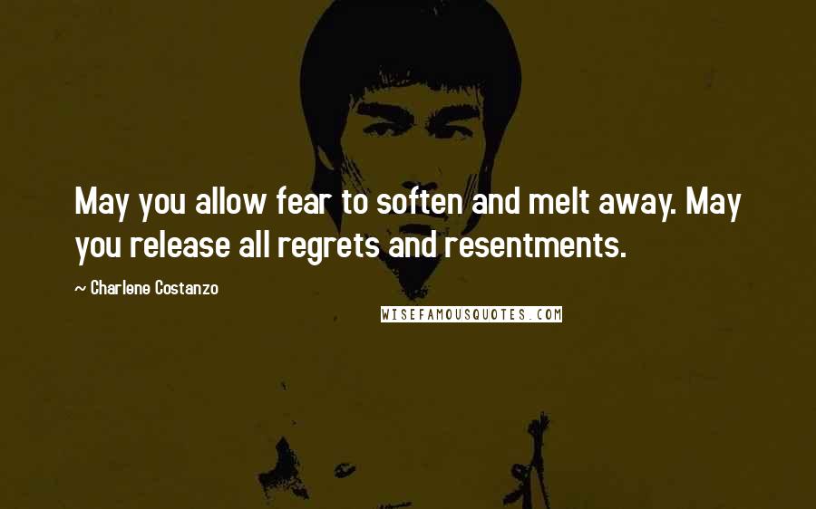 Charlene Costanzo Quotes: May you allow fear to soften and melt away. May you release all regrets and resentments.