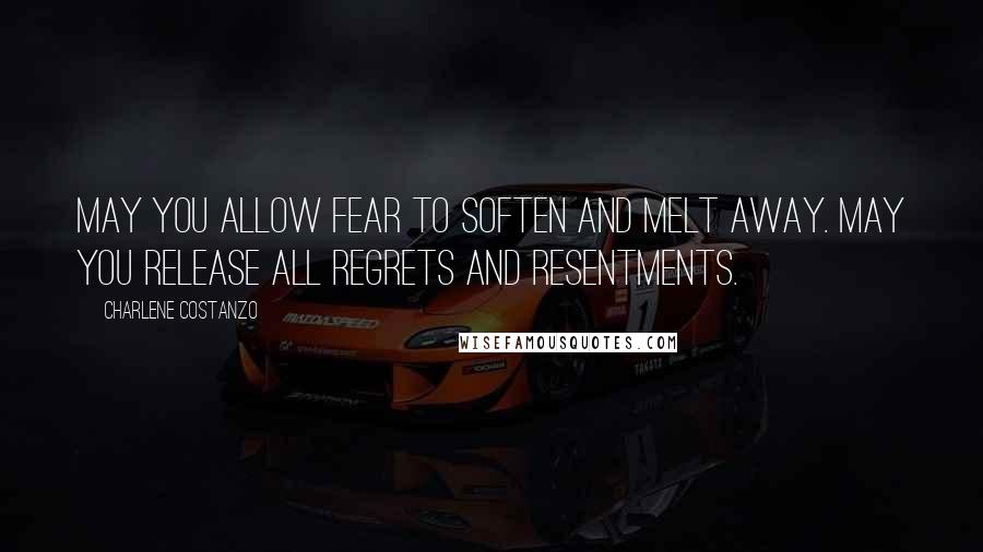 Charlene Costanzo Quotes: May you allow fear to soften and melt away. May you release all regrets and resentments.