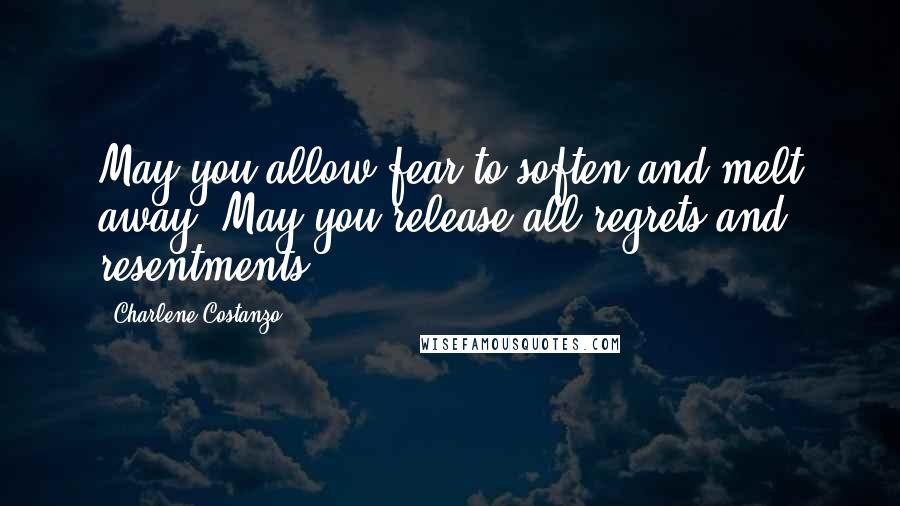 Charlene Costanzo Quotes: May you allow fear to soften and melt away. May you release all regrets and resentments.