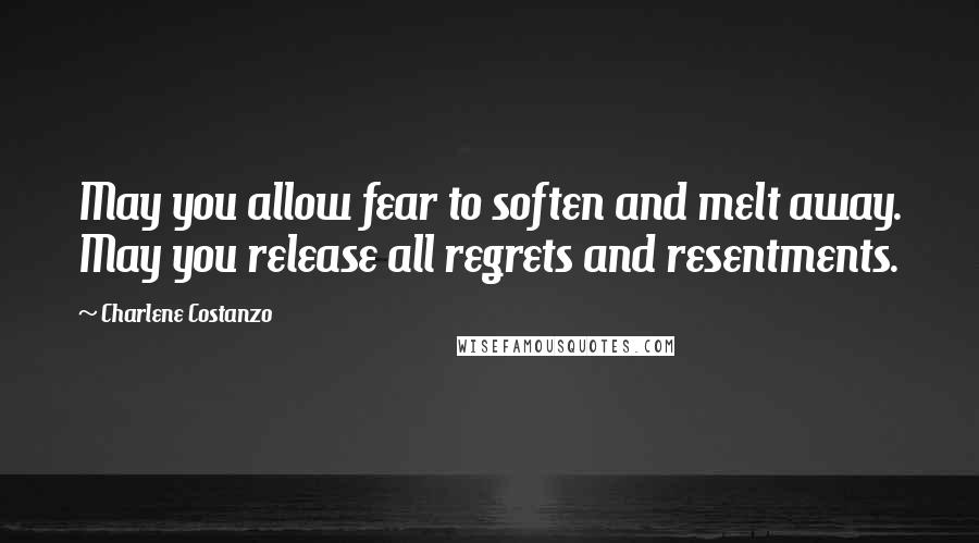 Charlene Costanzo Quotes: May you allow fear to soften and melt away. May you release all regrets and resentments.