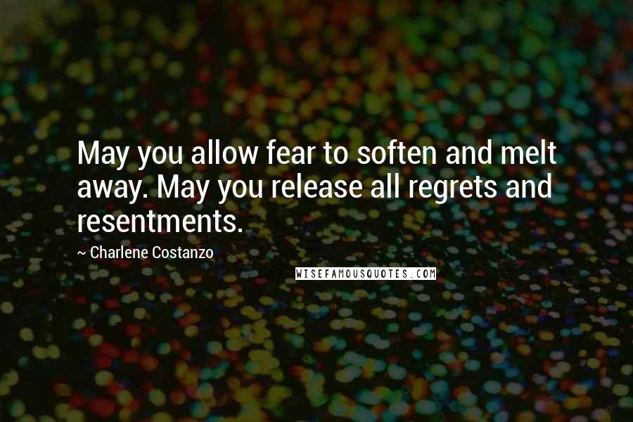 Charlene Costanzo Quotes: May you allow fear to soften and melt away. May you release all regrets and resentments.