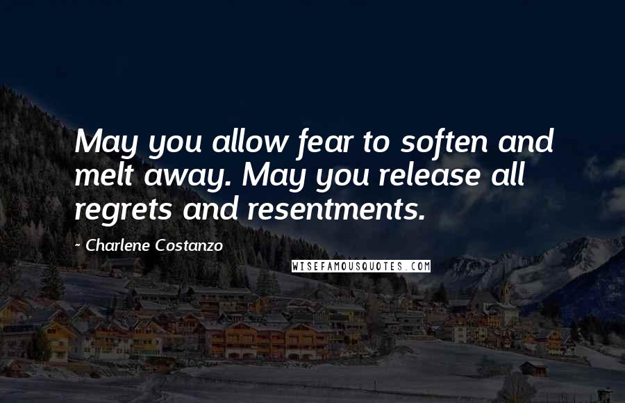 Charlene Costanzo Quotes: May you allow fear to soften and melt away. May you release all regrets and resentments.