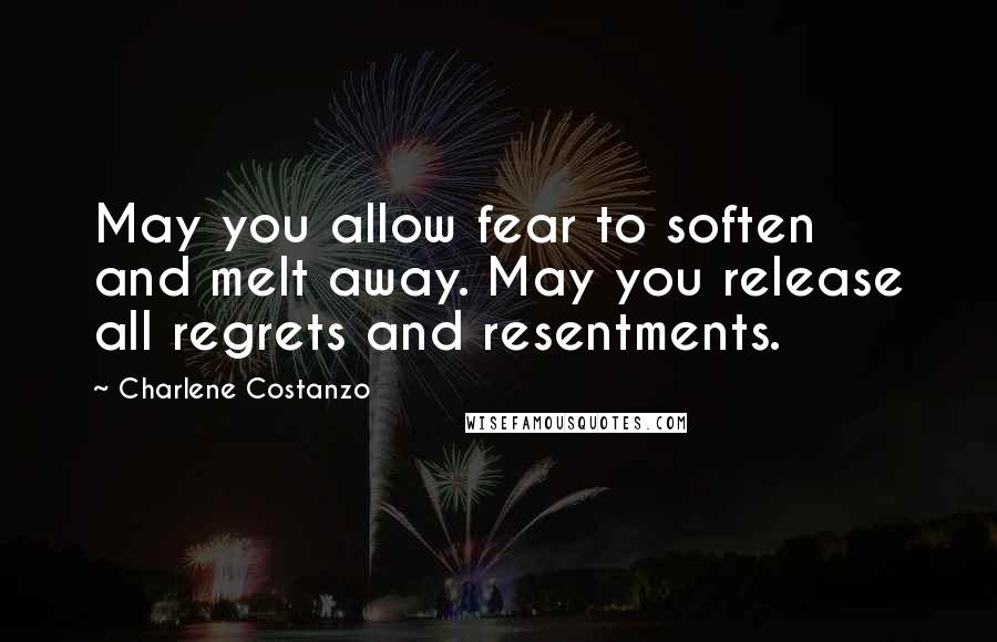 Charlene Costanzo Quotes: May you allow fear to soften and melt away. May you release all regrets and resentments.