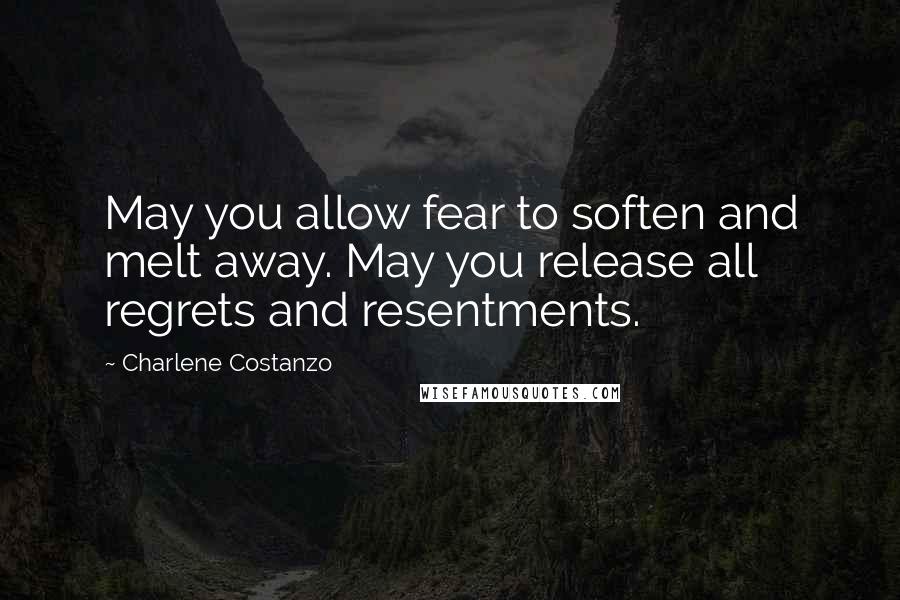 Charlene Costanzo Quotes: May you allow fear to soften and melt away. May you release all regrets and resentments.