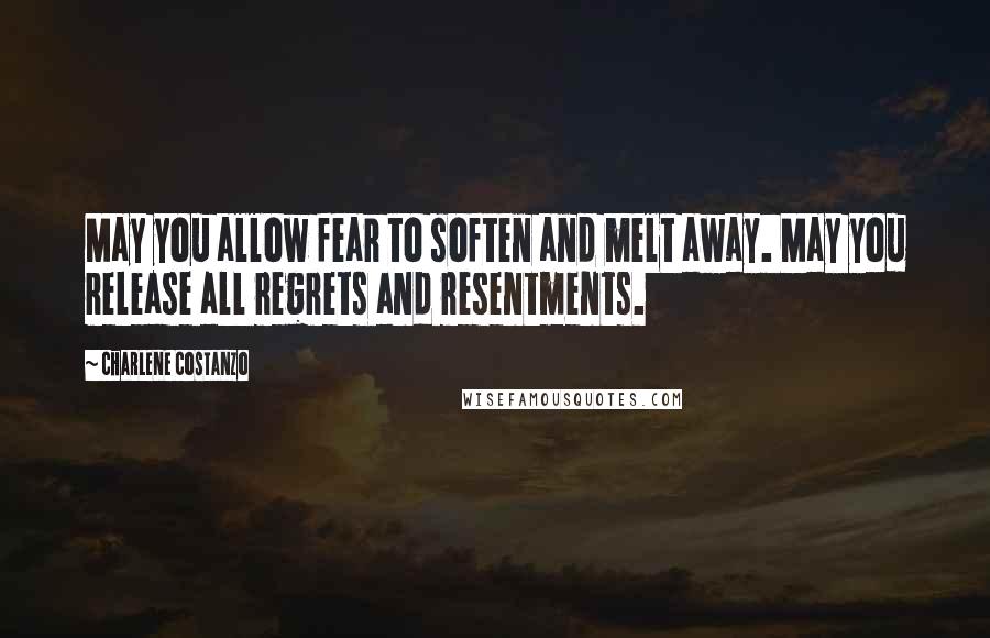 Charlene Costanzo Quotes: May you allow fear to soften and melt away. May you release all regrets and resentments.