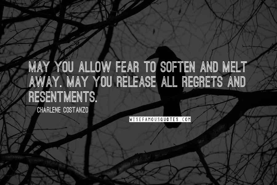 Charlene Costanzo Quotes: May you allow fear to soften and melt away. May you release all regrets and resentments.