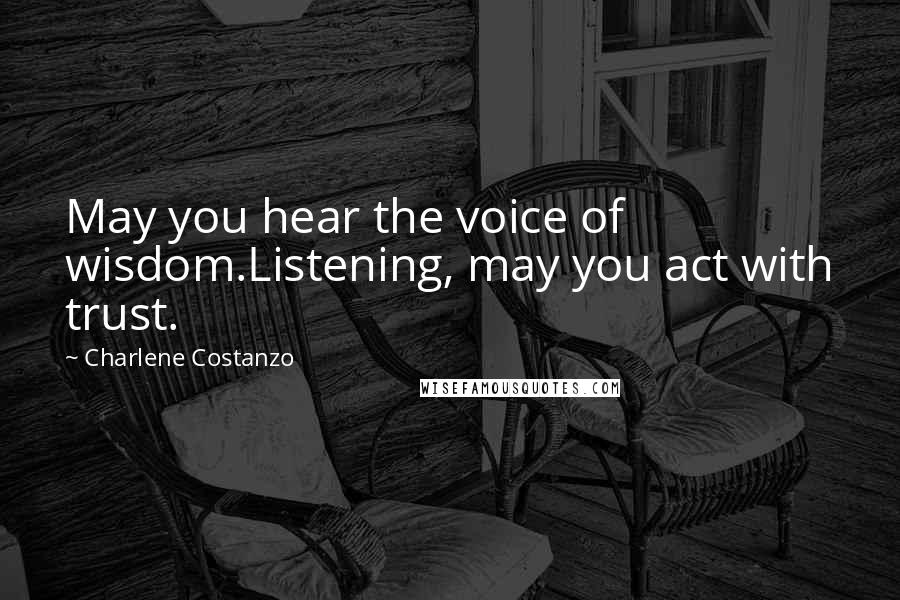 Charlene Costanzo Quotes: May you hear the voice of wisdom.Listening, may you act with trust.