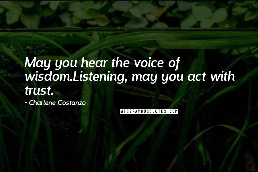 Charlene Costanzo Quotes: May you hear the voice of wisdom.Listening, may you act with trust.