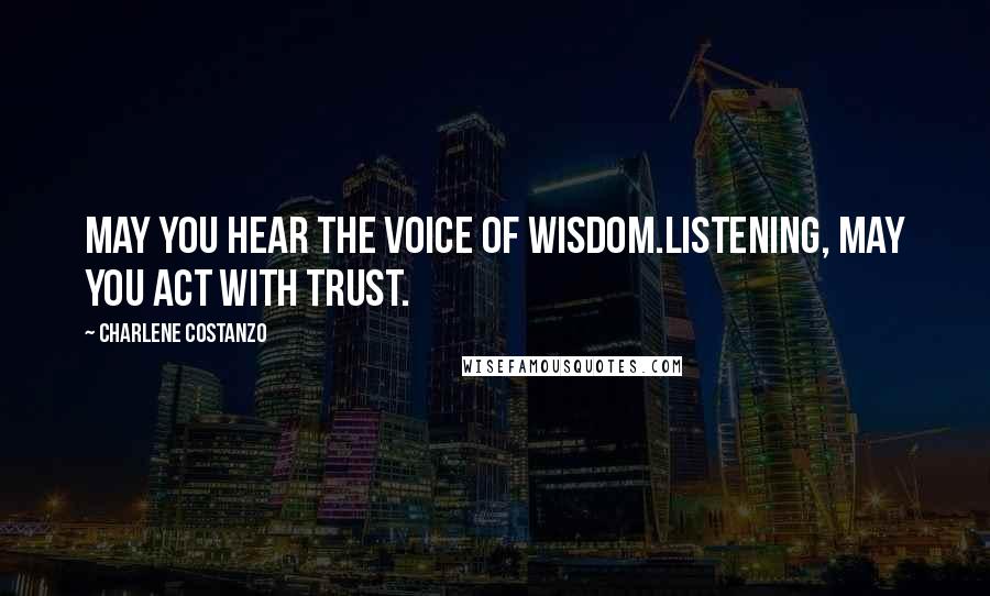 Charlene Costanzo Quotes: May you hear the voice of wisdom.Listening, may you act with trust.