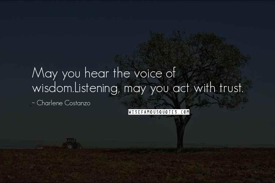 Charlene Costanzo Quotes: May you hear the voice of wisdom.Listening, may you act with trust.