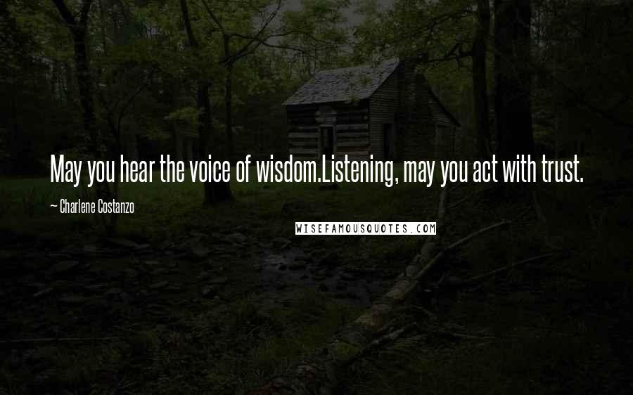 Charlene Costanzo Quotes: May you hear the voice of wisdom.Listening, may you act with trust.