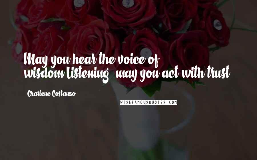 Charlene Costanzo Quotes: May you hear the voice of wisdom.Listening, may you act with trust.