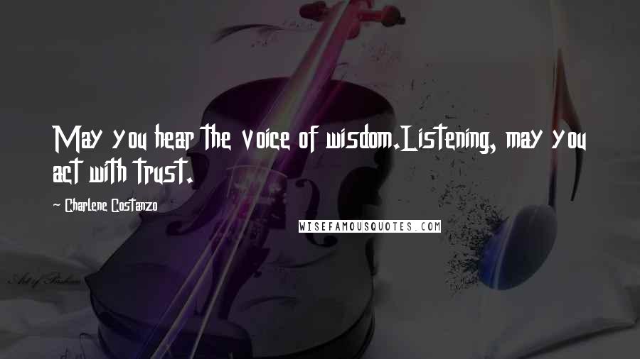 Charlene Costanzo Quotes: May you hear the voice of wisdom.Listening, may you act with trust.