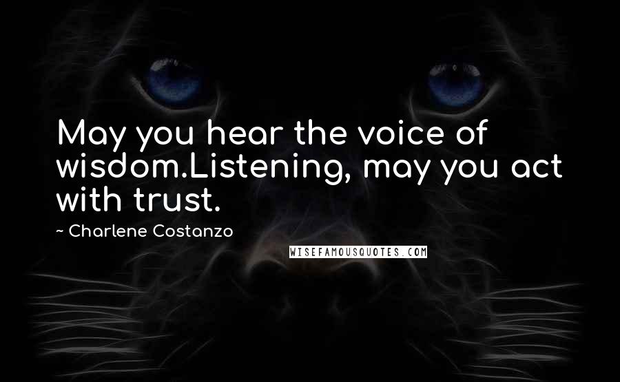 Charlene Costanzo Quotes: May you hear the voice of wisdom.Listening, may you act with trust.