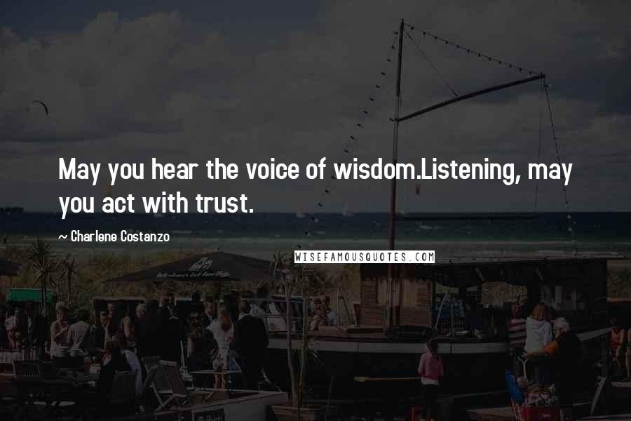 Charlene Costanzo Quotes: May you hear the voice of wisdom.Listening, may you act with trust.