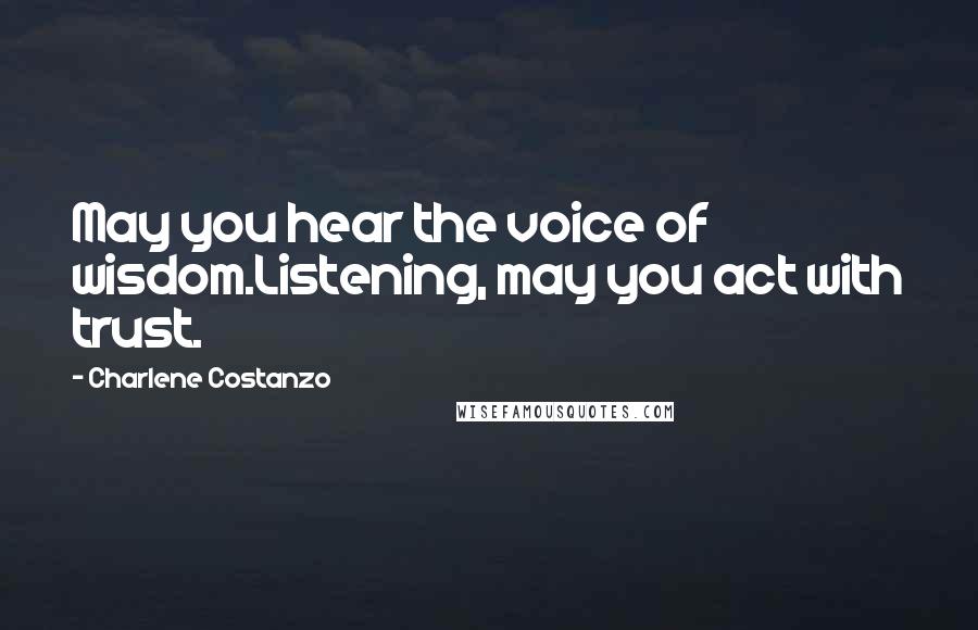 Charlene Costanzo Quotes: May you hear the voice of wisdom.Listening, may you act with trust.