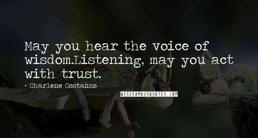 Charlene Costanzo Quotes: May you hear the voice of wisdom.Listening, may you act with trust.