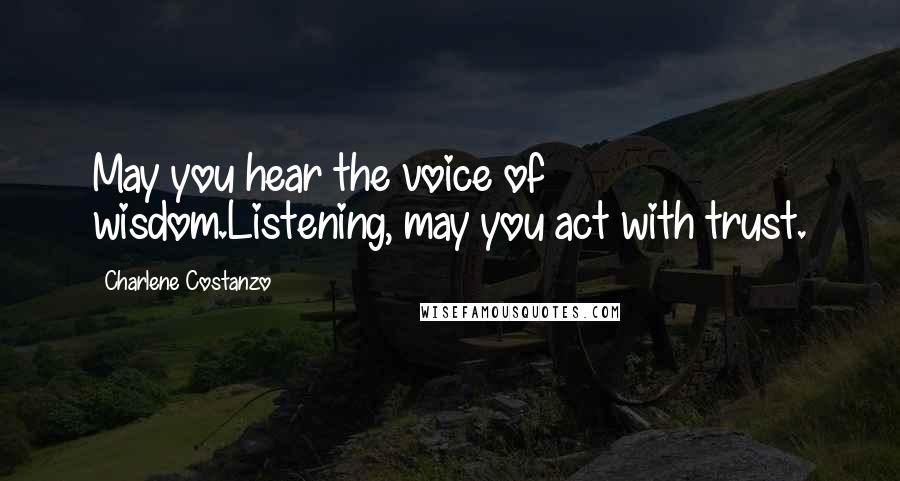 Charlene Costanzo Quotes: May you hear the voice of wisdom.Listening, may you act with trust.