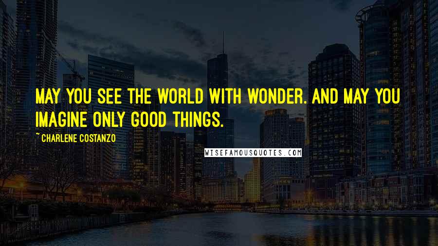 Charlene Costanzo Quotes: May you see the world with wonder. And may you imagine only good things.