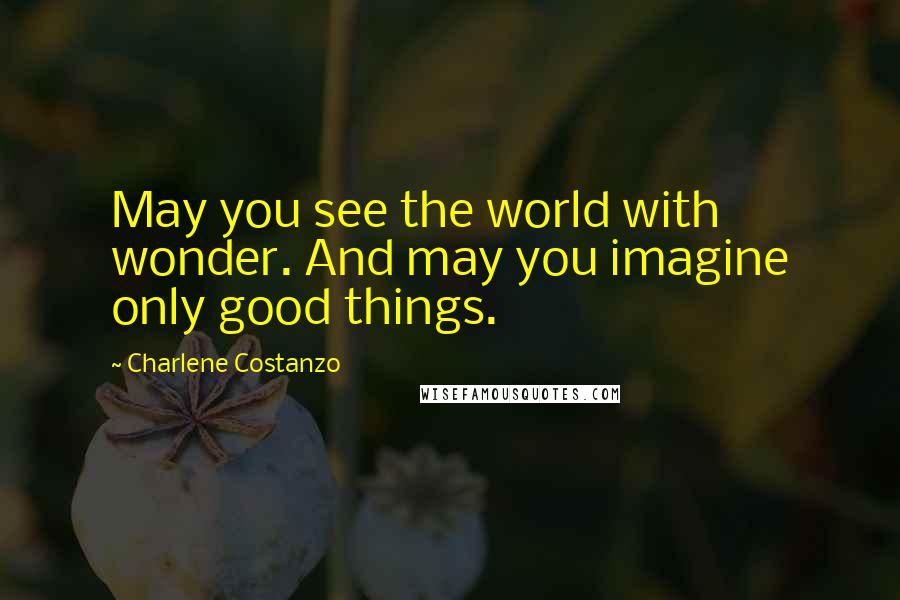 Charlene Costanzo Quotes: May you see the world with wonder. And may you imagine only good things.