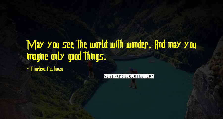 Charlene Costanzo Quotes: May you see the world with wonder. And may you imagine only good things.